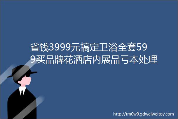 省钱3999元搞定卫浴全套599买品牌花洒店内展品亏本处理