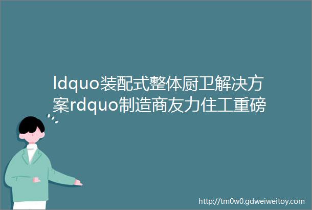 ldquo装配式整体厨卫解决方案rdquo制造商友力住工重磅亮相雄安德维斯建博会